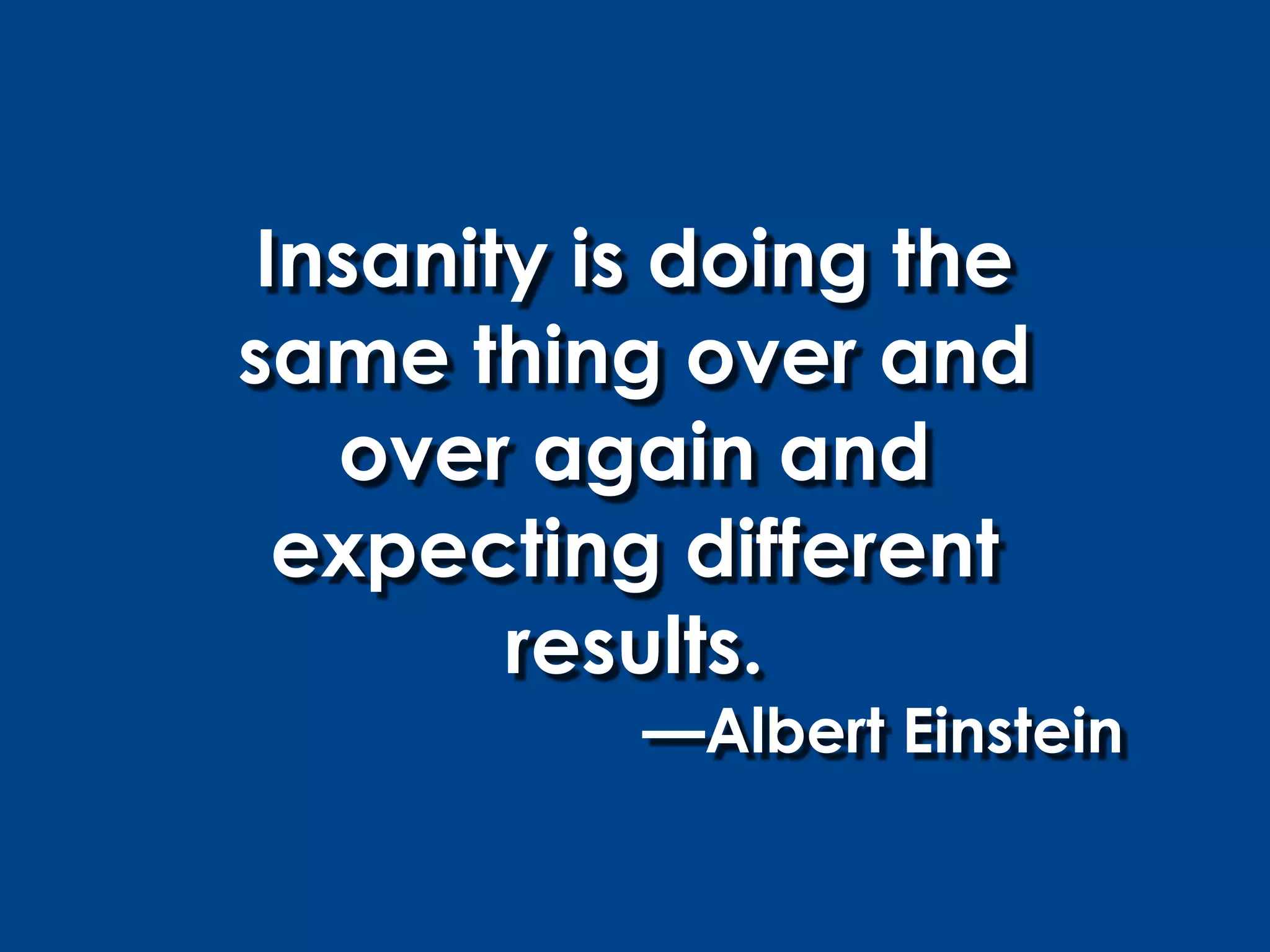 Insanity is doing the
same thing over and
   over again and
  expecting different
        results.
           —Albert Einstein
 