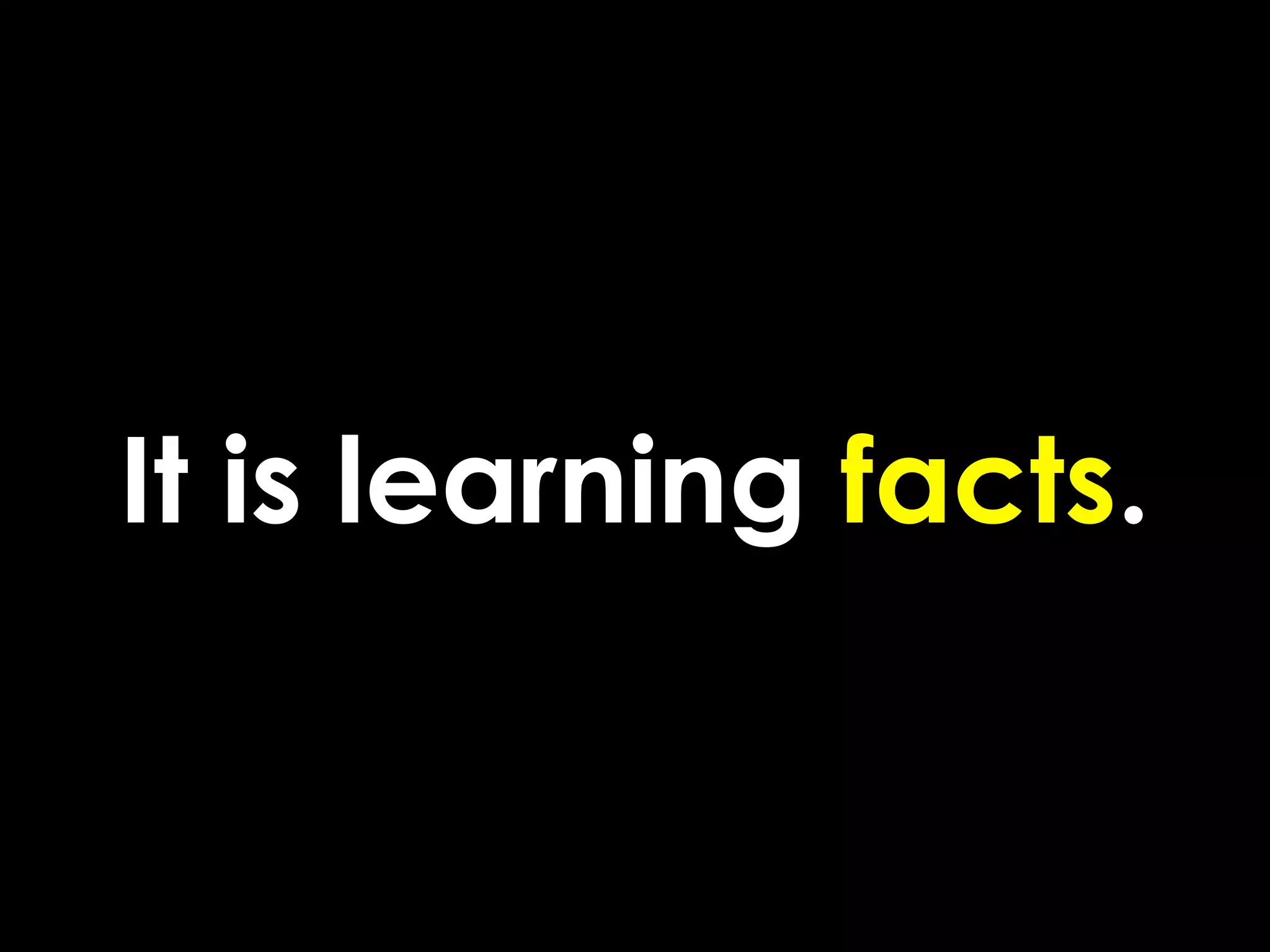 It is learning facts.
 