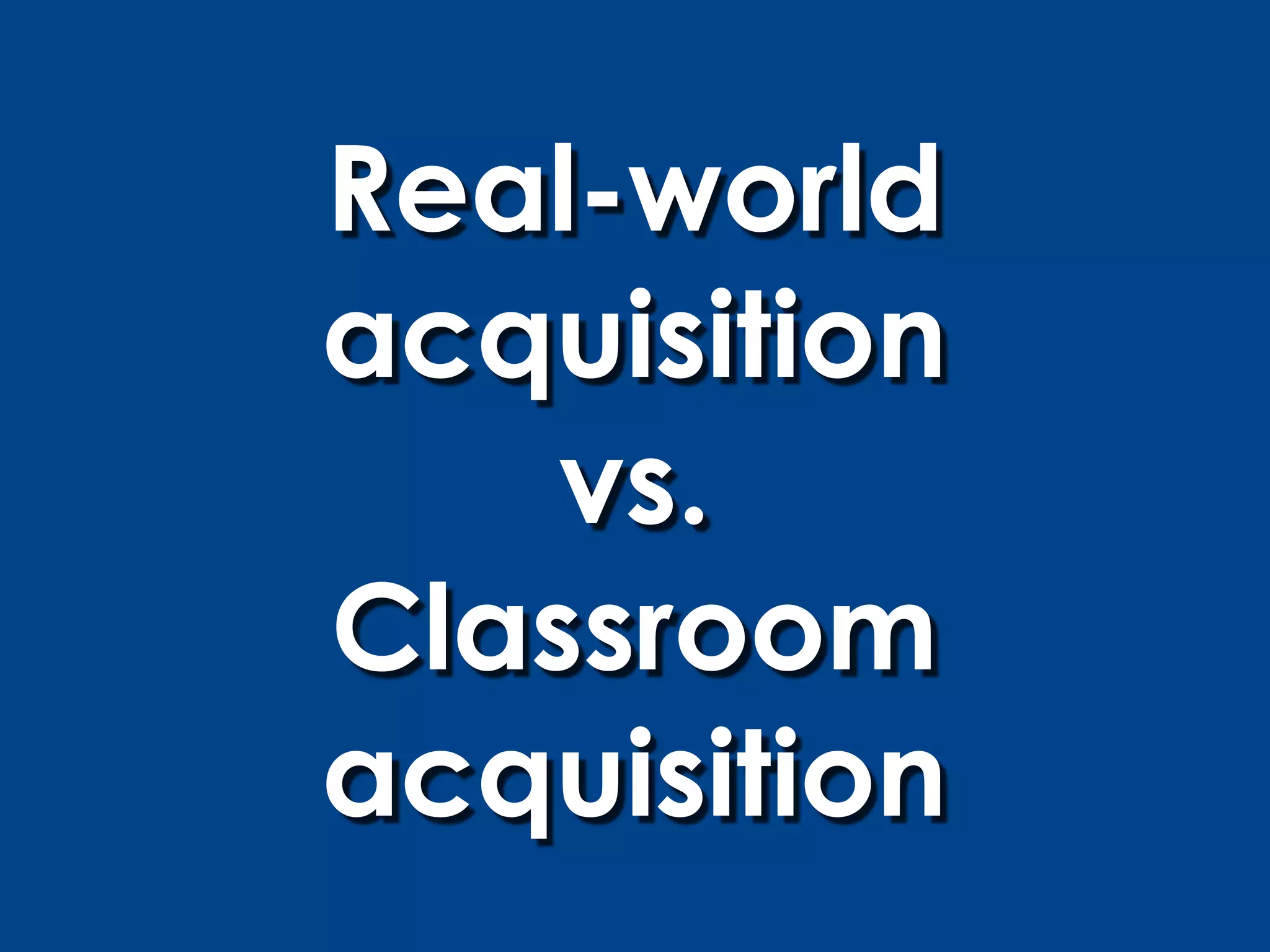 Real-world
acquisition
    vs.
Classroom
acquisition
 