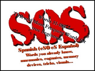 Spanish (eSOeS Español)
Spanish (eSOeS Español)
Words you already know,
Words you already know,
mnemonics, cognates, memory
mnemonics, cognates, memory
devices, tricks, visuals…
devices, tricks, visuals…
Words 51-100
Words 51-100
TPR and Most Frequent Words for
TPR and Most Frequent Words for
true beginners
true beginners
 