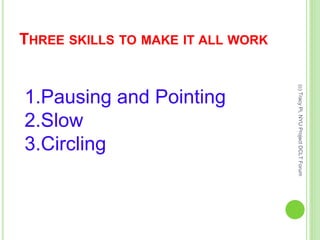 THREE SKILLS TO MAKE IT ALL WORK
1.Pausing and Pointing
2.Slow
3.Circling
(c)TracyPi,NYUProjectDCLTForum
 