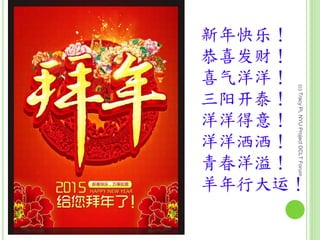 新年快乐！
恭喜发财！
喜气洋洋！
三阳开泰！
洋洋得意！
洋洋洒洒！
青春洋溢！
羊年行大运！
(c)TracyPi,NYUProjectDCLTForum
 