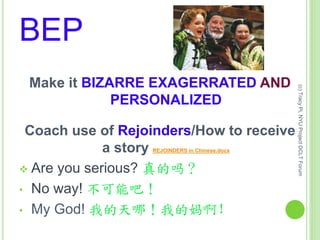 BEP
Make it BIZARRE EXAGERRATED AND
PERSONALIZED
Coach use of Rejoinders/How to receive
a story REJOINDERS in Chinese.docx
 Are you serious? 真的吗？
• No way! 不可能吧！
• My God! 我的天哪！我的妈啊！
(c)TracyPi,NYUProjectDCLTForum
 