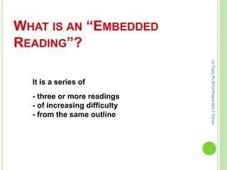 WHAT IS AN “EMBEDDED
READING”?
It is a series of
- three or more readings
- of increasing difficulty
- from the same outline
(c)TracyPi,NYUProjectDCLTForum
 