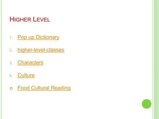 HIGHER LEVEL
1. Pop up Dictionary
2. higher-level-classes
3. Characters
4. Culture
 Food Cultural Reading
 