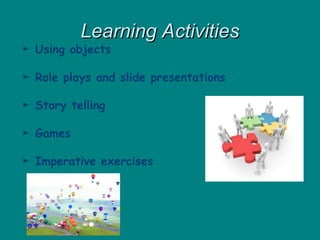 Learning Activities
Learning Activities
► Using objects
► Role plays and slide presentations
► Story telling
► Games
► Imperative exercises
 