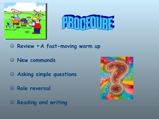 ☺ Review A fast-moving warm up
►
☺ New commands
☺ Asking simple questions
☺ Role reversal
☺ Reading and writing
 