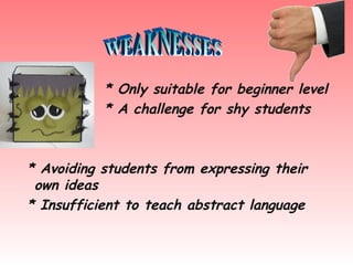 * Only suitable for beginner level
* A challenge for shy students
* Avoiding students from expressing their
own ideas
* Insufficient to teach abstract language
 