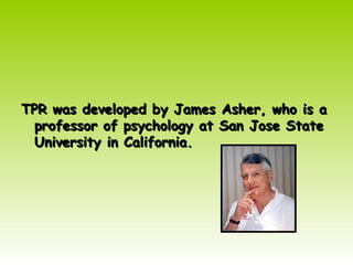 TPR was developed by James Asher, who is a
TPR was developed by James Asher, who is a
professor of psychology at San Jose State
professor of psychology at San Jose State
University in California.
University in California.
 