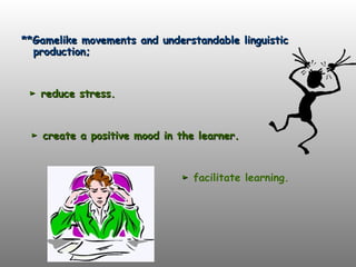 **Gamelike movements and understandable linguistic
**Gamelike movements and understandable linguistic
production;
production;
►
► reduce stress.
reduce stress.
►
► create a positive mood in the learner.
create a positive mood in the learner.
►
► facilitate learning.
 
