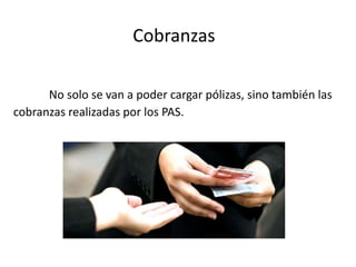 Cobranzas
No solo se van a poder cargar pólizas, sino también las
cobranzas realizadas por los PAS.
 