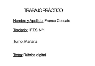 TRABAJOPRÁCTICO
Nombre yApellido: Franco Cescato
Terciario: I.F.T.S.N°1
Turno: Mañana
Tema: Rúbrica digital
 