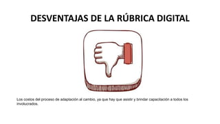 DESVENTAJAS DE LA RÚBRICA DIGITAL
Los costos del proceso de adaptación al cambio, ya que hay que asistir y brindar capacitación a todos los
involucrados.
 