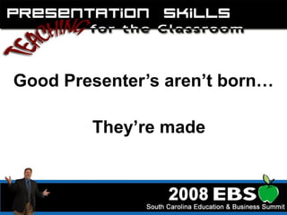 Good Presenter’s aren’t born… They’re made 
