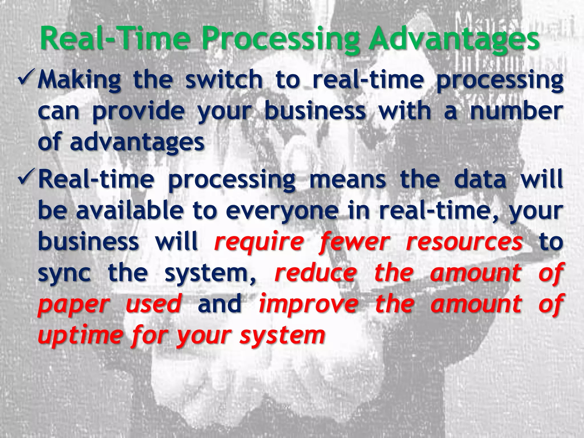 Real-Time Processing Advantages
Making the switch to real-time processing
can provide your business with a number
of advantages
Real-time processing means the data will
be available to everyone in real-time, your
business will require fewer resources to
sync the system, reduce the amount of
paper used and improve the amount of
uptime for your system
 