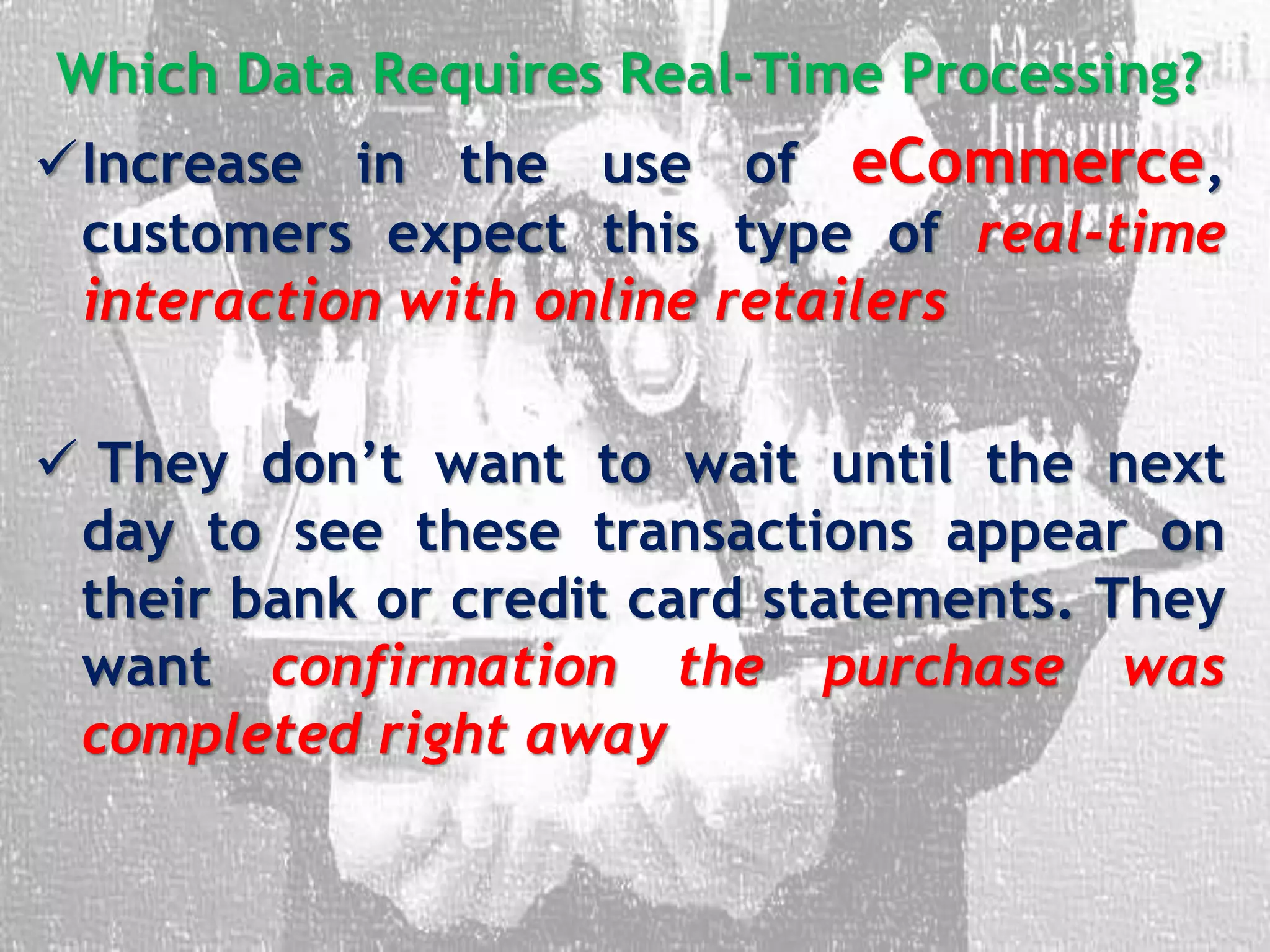 Which Data Requires Real-Time Processing?
Increase in the use of eCommerce,
customers expect this type of real-time
interaction with online retailers
 They don’t want to wait until the next
day to see these transactions appear on
their bank or credit card statements. They
want confirmation the purchase was
completed right away
 