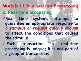 Models of Transaction Processing
2. Real-time processing
Real time systems attempt to
guarantee an appropriate response to
a stimulus or request quickly enough
to affect the conditions that caused
the stimulus
 Each transaction in real-time
processing is unique; it is not part of
a group of transactions
 