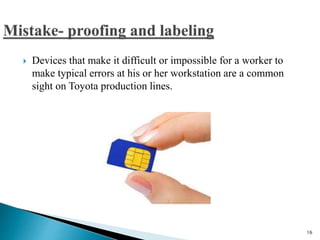  Devices that make it difficult or impossible for a worker to
make typical errors at his or her workstation are a common
sight on Toyota production lines.
16
 