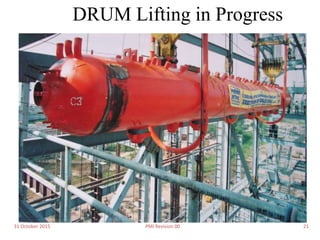 31 October 2015 PMI Revision 00 21
DRUM Lifting in Progress
 