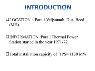 LOCATION : Parali-Vaijyanath ,Dist .Beed .
(MH)
INFORMATION :Parali Thermal Power
Station started in the year 1971-72.
Total installation capicity of TPS= 1130 MW
 