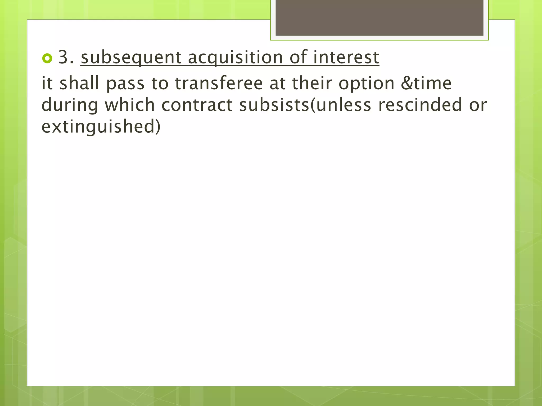  3. subsequent acquisition of interest
it shall pass to transferee at their option &time
during which contract subsists(unless rescinded or
extinguished)
 