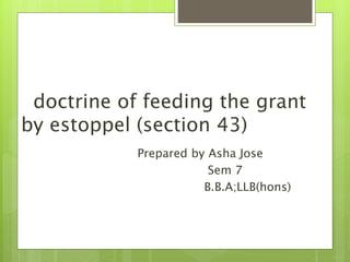 doctrine of feeding the grant
by estoppel (section 43)
Prepared by Asha Jose
Sem 7
B.B.A;LLB(hons)
 
