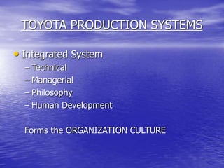 TOYOTA PRODUCTION SYSTEMS
• Integrated System
– Technical
– Managerial
– Philosophy
– Human Development
Forms the ORGANIZATION CULTURE
 