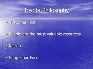 Toyota Philosophy
• Customer First
• People are the most valuable resources
• Kaizen
• Shop Floor Focus
 