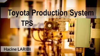 Toyota Production System
TPS
Hacine LARIBI
 