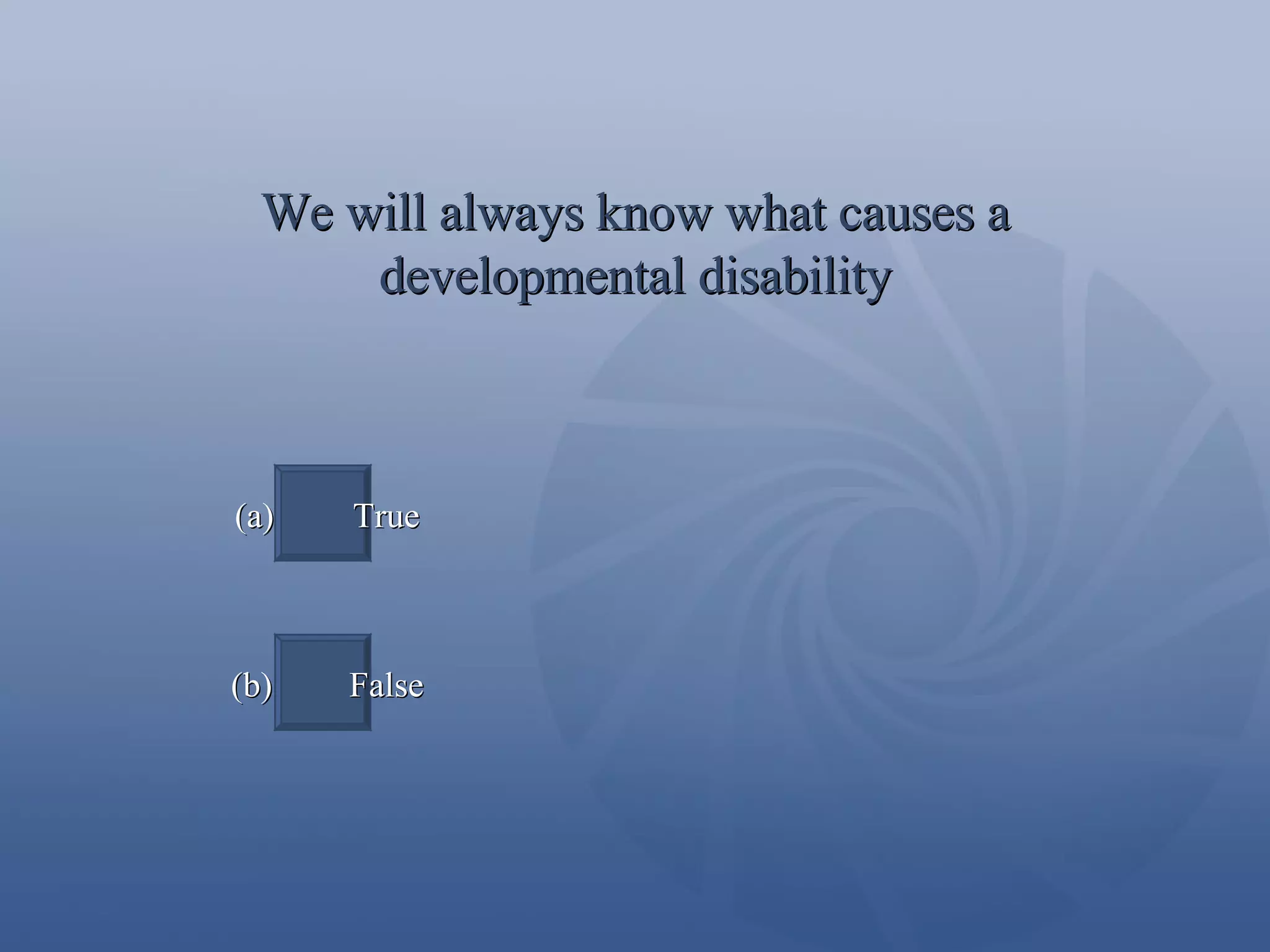 We will always know what causes a developmental disability (a)  True (b)  False 