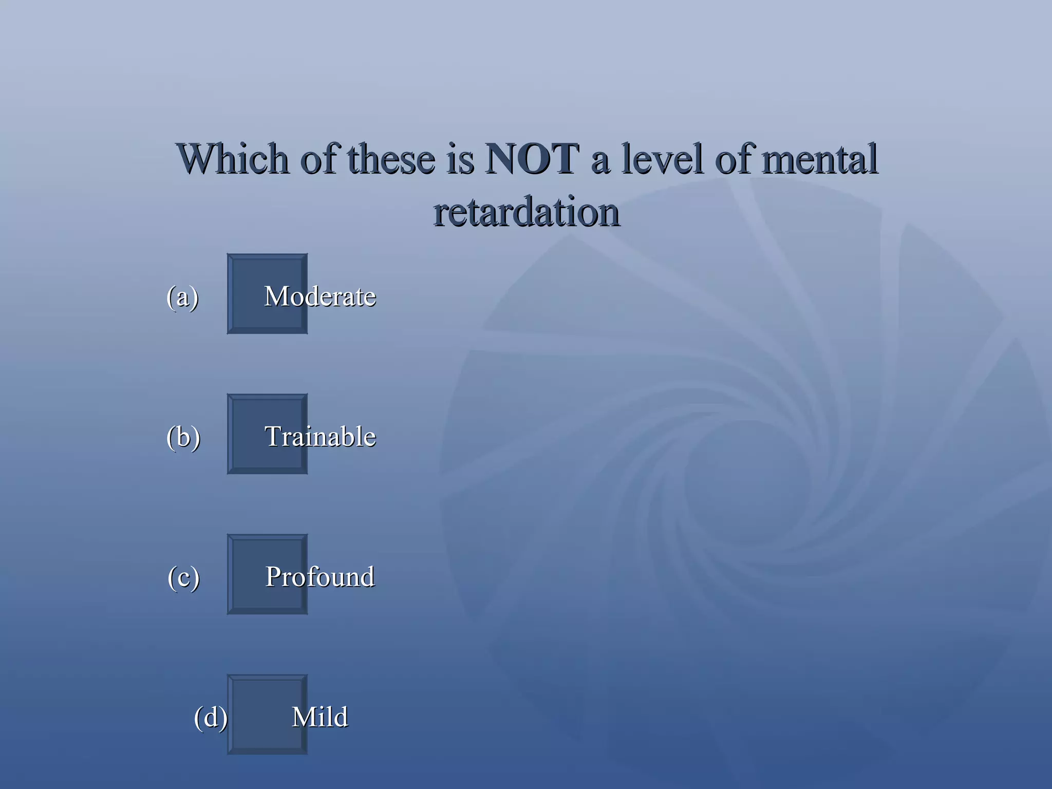 Which of these is  NOT  a level of mental retardation (a)  Moderate (b)  Trainable (c)  Profound (d)  Mild 