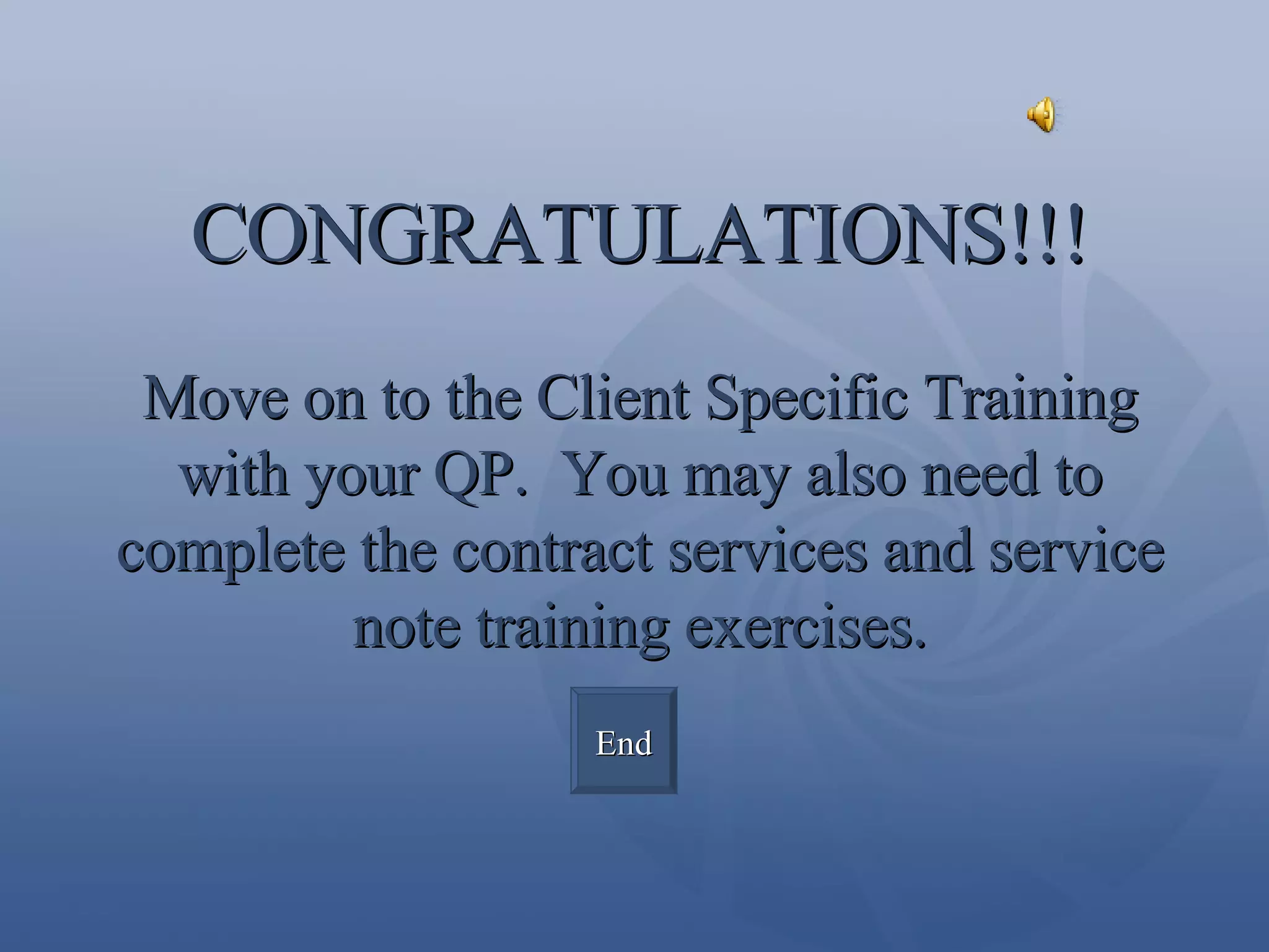 CONGRATULATIONS!!! Move on to the Client Specific Training with your QP.  You may also need to complete the contract services and service note training exercises. End 