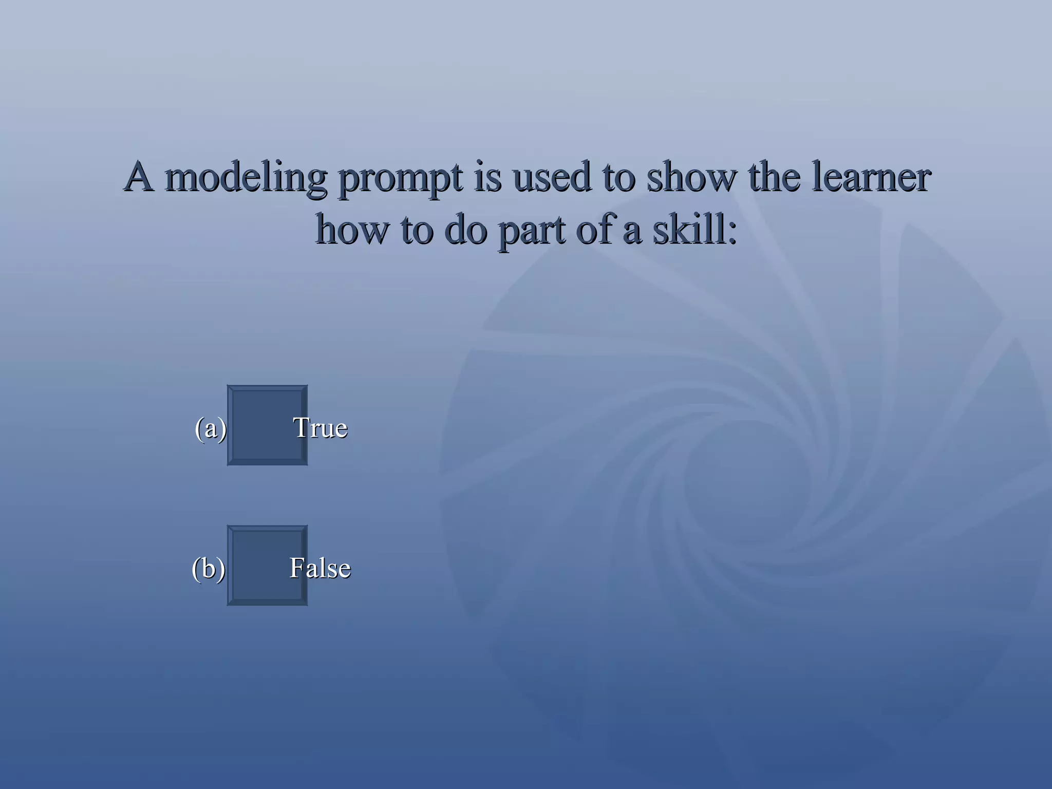 A modeling prompt is used to show the learner how to do part of a skill: (a)  True (b)  False 
