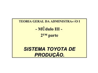 TEORIA GERAL DA ADMINISTRAÇÃO I - Módulo III -  2ª parte SISTEMA TOYOTA DE PRODUÇÃO. 