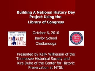 Building A National History Day Project Using the  Library of Congress October 6, 2010 Baylor School Chattanooga Presented by Kelly Wilkerson of the Tennessee Historical Society and  Kira Duke of the Center for Historic Preservation at MTSU 