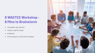 8 WASTES Workshop :
8 Mins to Brainstorm
A4 paper per person
Fold in half 3 times
8 blocks
8 minutes to write the 8 wastes
 