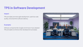 TPS in Software Development
Impact
TPS principles promote agile development, optimize code
quality, and streamline software delivery.
Examples
Software companies like Google and Amazon have adopted
TPS principles to enhance their development processes.
 