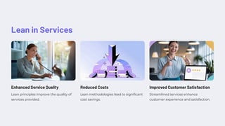Lean in Services
Enhanced Service Quality
Lean principles improve the quality of
services provided.
Reduced Costs
Lean methodologies lead to significant
cost savings.
Improved Customer Satisfaction
Streamlined services enhance
customer experience and satisfaction.
 