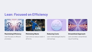 Lean: Focused on Efficiency
Maximizing Efficiency
Lean focuses on efficient
processes.
Minimizing Waste
Lean aims to reduce waste in
all forms.
Reducing Costs
Lean methodologies lead to
cost savings.
Streamlined Approach
Lean provides a streamlined
way of working.
 