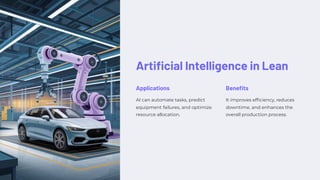 Artificial Intelligence in Lean
Applications
AI can automate tasks, predict
equipment failures, and optimize
resource allocation.
Benefits
It improves efficiency, reduces
downtime, and enhances the
overall production process.
 