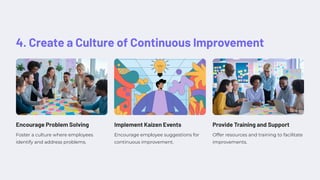 4. Create a Culture of Continuous Improvement
Encourage Problem Solving
Foster a culture where employees
identify and address problems.
Implement Kaizen Events
Encourage employee suggestions for
continuous improvement.
Provide Training and Support
Offer resources and training to facilitate
improvements.
 