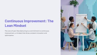 Continuous Improvement: The
Lean Mindset
The core of Lean Manufacturing is a commitment to continuous
improvement, a mindset that drives constant innovation and
optimization.
 
