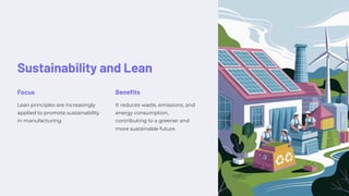Sustainability and Lean
Focus
Lean principles are increasingly
applied to promote sustainability
in manufacturing.
Benefits
It reduces waste, emissions, and
energy consumption,
contributing to a greener and
more sustainable future.
 