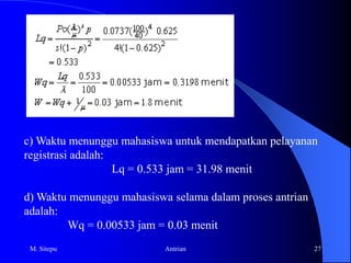 Model AntrianSederhana1.Pendahuluan2.Struktur Model Antrian (The Structure of Queuing Model)3. Single-Channel Model4. Multiple-Channel Model5. Model BiayaMinimum (Cost Minimization Models)6. Non-Poisson Model7. Model Self Service Facilities8. Model Network (Queuing Network)M. Sitepu12Antrian