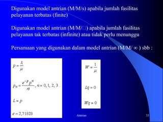 Gambar 1 menunjukkan struktur umum suatu model antrian yang memiliki 2 komponen :1) Garis tungguatauantrian (queue)2) Fasilitaspelayanan (servicefacility)Gambar 2. Pelayanan nasabah di bankM. Sitepu15Antrian