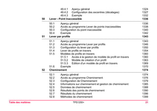 Table des matières TPS1200+ 21 
49.4.1 Aperçu général 1324 
49.4.2 Configuration des excentres (décalages) 1327 
49.4.3 Exemple 1332 
50Lever - Point Inaccessible1336 
50.1 Aperçu général 1336 
50.2 Accès au programme Lever de points inaccessibles 1338 
50.3 Configuration du point inaccessible 1340 
50.4 Exemple 1342 
51Lever par profils1343 
51.1 Aperçu général 1343 
51.2 Accès au programme Lever par profils 1346 
51.3 Configuration du lever par profils 1350 
51.4 Lever de profils en travers 1354 
51.5 Modèles de profils en travers 1360 
51.5.1 Accès à la gestion de modèle de profil en travers 1360 
51.5.2 Modèle de création d'un profil 1363 
51.5.3 Edition d'un modèle de profil en travers 1369 
51.6 Exemple 1370 
52Cheminement1374 
52.1 Aperçu général 1374 
52.2 Accès au programme Cheminement 1376 
52.3 Configuration de Cheminement 1379 
52.4 Informations sur cheminement et gestion de cheminement 1385 
52.5 Données de cheminement 1388 
52.6 Résultats des points de cheminement 1390 
52.7 Résultats du cheminement 1396 
52.8 Méthodes de cheminement 1399 
 
