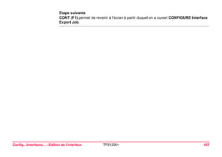 Config...Interfaces... - Edition de l'interface TPS1200+ 457 
Etape suivante 
CONT (F1) permet de revenir à l'écran à partir duquel on a ouvert CONFIGURE Interface Export Job.  