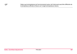 Outils...Contrôles & Ajustements TPS1200+ 607 
) 
Notez que la température de l'environnement autour de l'instrument peut être différente de la température affichée à l'écran car il s'agit la température interne.  