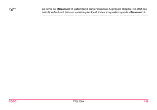 COGO TPS1200+ 750 
) 
Le terme de <Gisement :> est employé dans l'ensemble du présent chapitre. En effet, les calculs s'effectuant dans un système plan local, il n'est ici question que de <Gisement :>.  