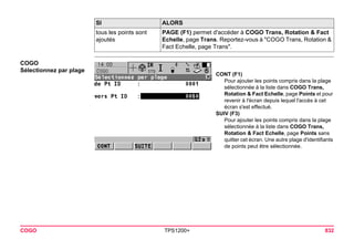 COGO TPS1200+ 832 
COGO 
Sélectionnez par plage 
CONT (F1) 
Pour ajouter les points compris dans la plage sélectionnée à la liste dans COGO Trans, Rotation & Fact Echelle, page Points et pour revenir à l'écran depuis lequel l'accès à cet écran s'est effectué. 
SUIV (F3) 
Pour ajouter les points compris dans la plage sélectionnée à la liste dans COGO Trans, Rotation & Fact Echelle, page Points sans quitter cet écran. Une autre plage d'identifiants de points peut être sélectionnée. 
tous les points sont ajoutés 
PAGE (F1) permet d'accéder à COGO Trans, Rotation & Fact Echelle, page Trans. Reportez-vous à "COGO Trans, Rotation & Fact Echelle, page Trans". 
SI ALORS 
 